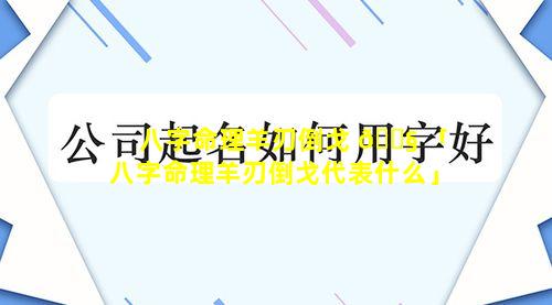 八字命理羊刃倒戈 🐧 「八字命理羊刃倒戈代表什么」